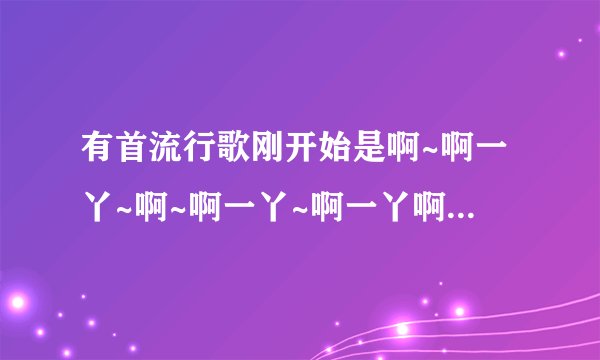 有首流行歌刚开始是啊~啊一丫~啊~啊一丫~啊一丫啊丫啊啊啊,然后一个男的唱,唱完女的唱,有句歌词是:我明...