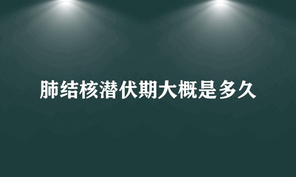 肺结核潜伏期大概是多久