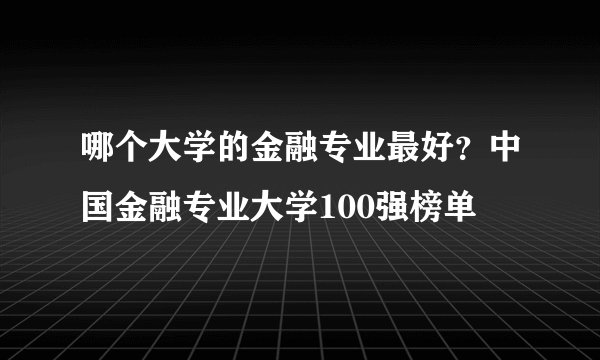 哪个大学的金融专业最好?中国金融专业大学100强榜单