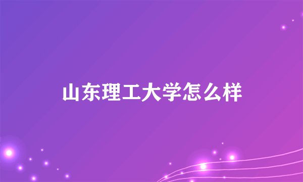 山东理工大学怎么样