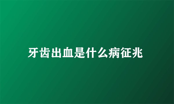 牙齿出血是什么病征兆 