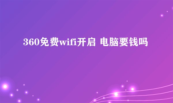 360免费wifi开启 电脑要钱吗