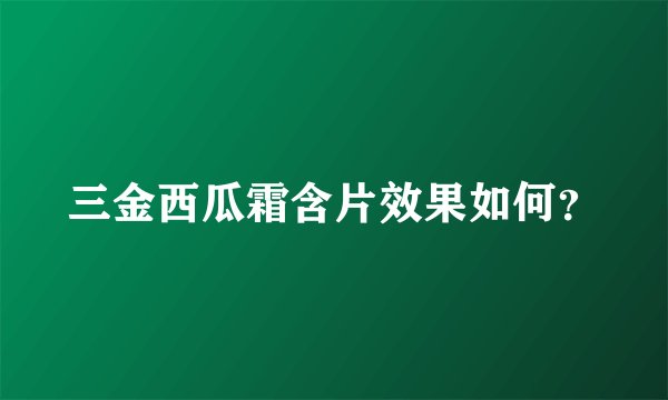 三金西瓜霜含片效果如何？