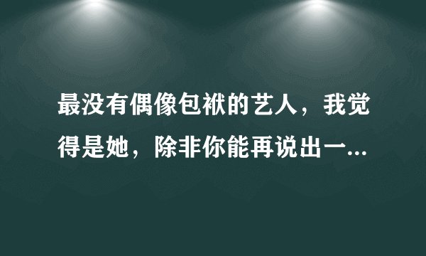 最没有偶像包袱的艺人,我觉得是她,除非你能再说出一个说服我!