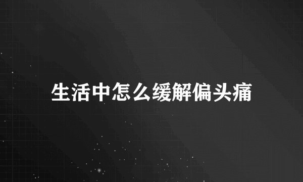 生活中怎么缓解偏头痛
