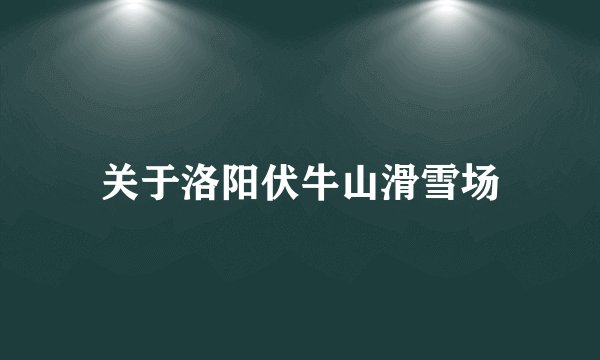 关于洛阳伏牛山滑雪场