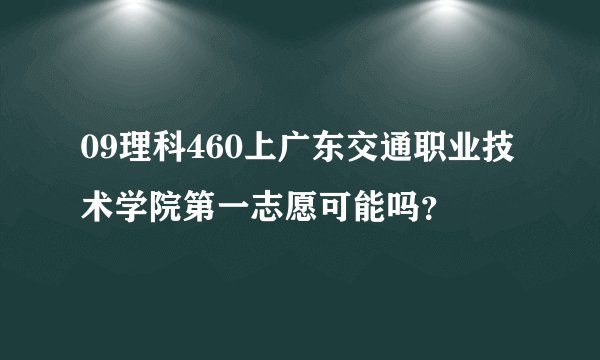 09理科460上广东交通职业技术学院第一志愿可能吗？