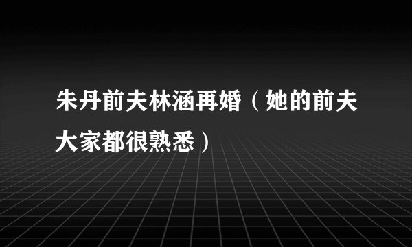 朱丹前夫林涵再婚（她的前夫大家都很熟悉）