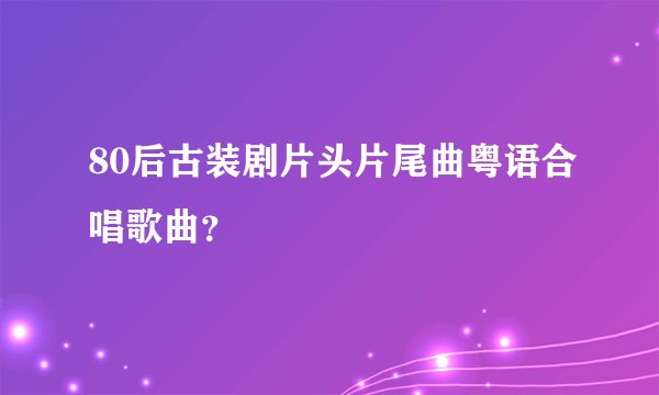 80后古装剧片头片尾曲粤语合唱歌曲?