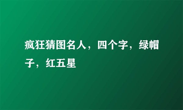疯狂猜图名人，四个字，绿帽子，红五星