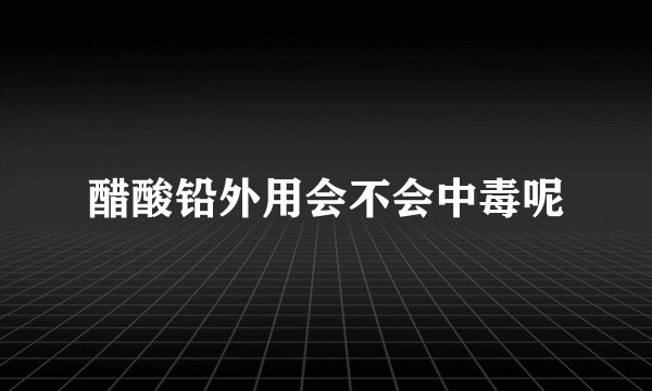 醋酸铅外用会不会中毒呢