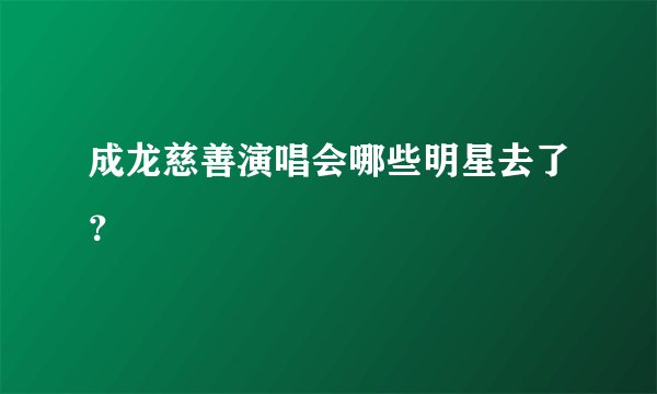 成龙慈善演唱会哪些明星去了?