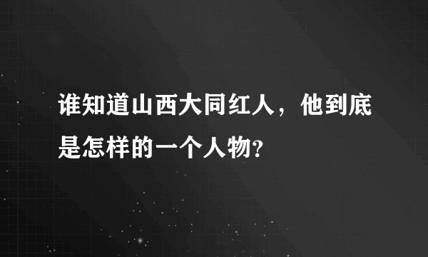 谁知道山西大同红人，他到底是怎样的一个人物？