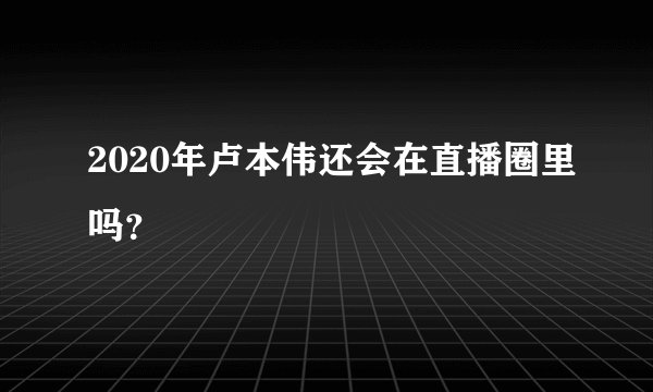 2020年卢本伟还会在直播圈里吗？
