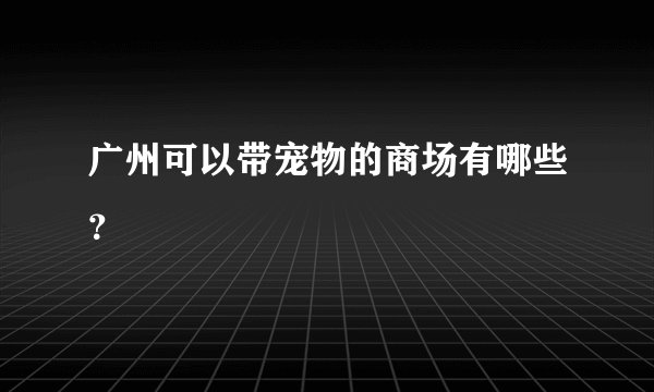 广州可以带宠物的商场有哪些?