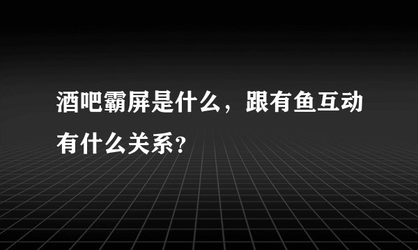 酒吧霸屏是什么，跟有鱼互动有什么关系？