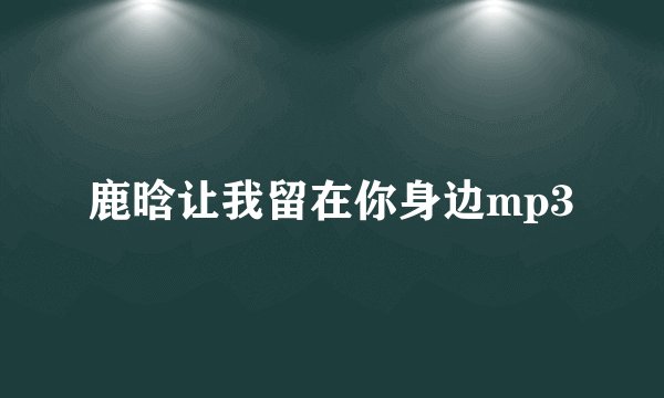 鹿晗让我留在你身边mp3