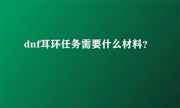 dnf耳环任务需要什么材料？