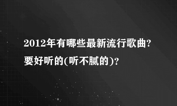 2012年有哪些最新流行歌曲?要好听的(听不腻的)？