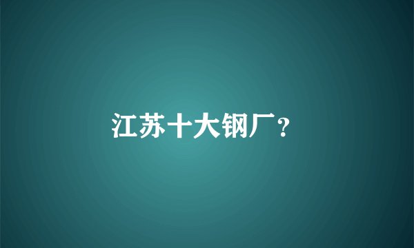 江苏十大钢厂？