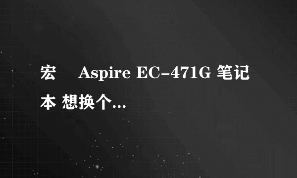 宏碁 Aspire EC-471G 笔记本 想换个内存,请教!