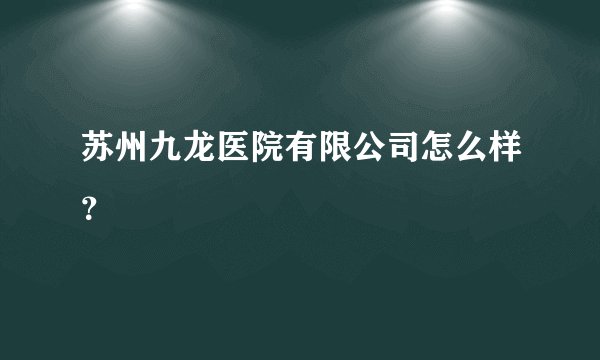 苏州九龙医院有限公司怎么样？