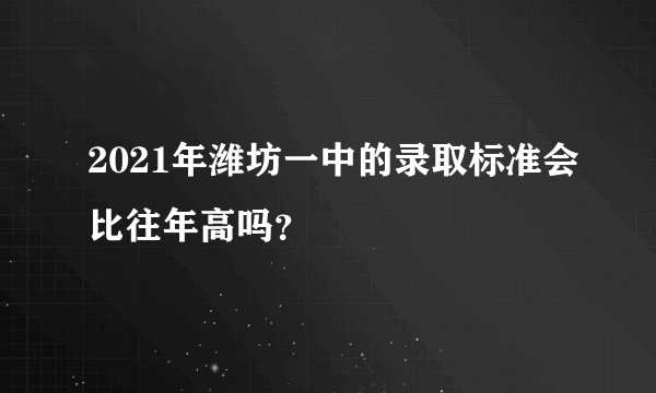 2021年潍坊一中的录取标准会比往年高吗？
