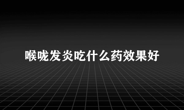 喉咙发炎吃什么药效果好