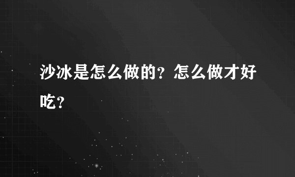 沙冰是怎么做的?怎么做才好吃?