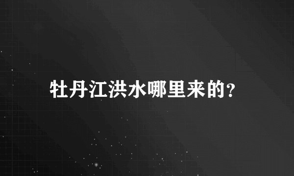 牡丹江洪水哪里来的？
