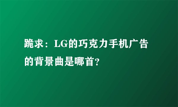 跪求：LG的巧克力手机广告的背景曲是哪首？