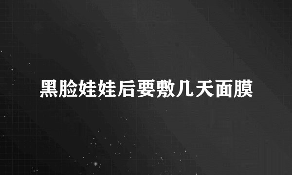 黑脸娃娃后要敷几天面膜