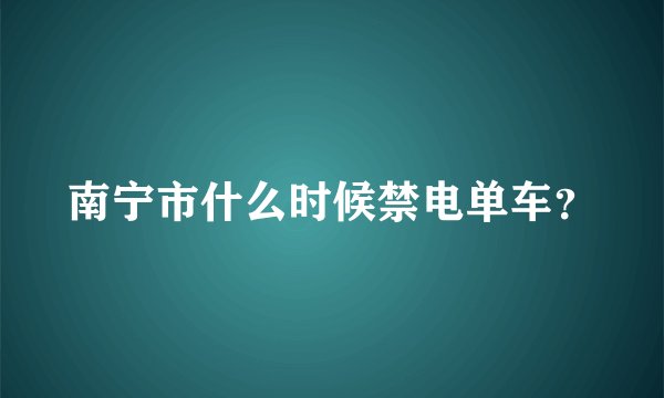 南宁市什么时候禁电单车?