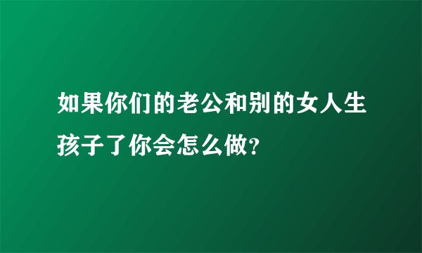如果你们的老公和别的女人生孩子了你会怎么做？