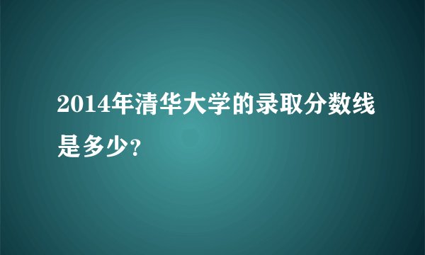 2014年清华大学的录取分数线是多少？