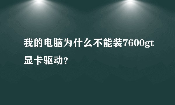 我的电脑为什么不能装7600gt显卡驱动？