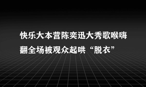 快乐大本营陈奕迅大秀歌喉嗨翻全场被观众起哄“脱衣”