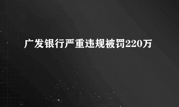 广发银行严重违规被罚220万