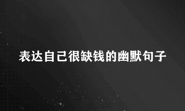 表达自己很缺钱的幽默句子
