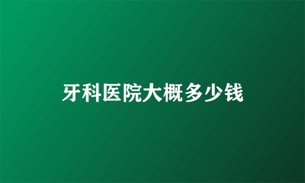 牙科医院大概多少钱
