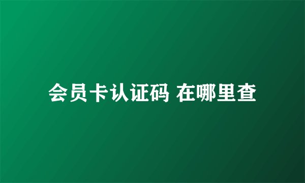 会员卡认证码 在哪里查