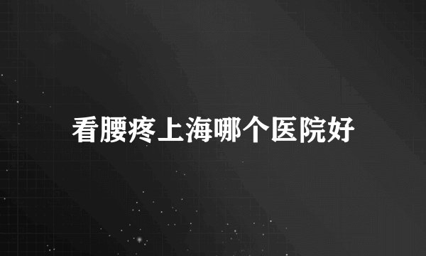 看腰疼上海哪个医院好