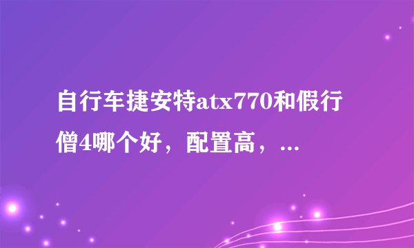 自行车捷安特atx770和假行僧4哪个好，配置高，适合走长途？那公路车适合走长途吗？