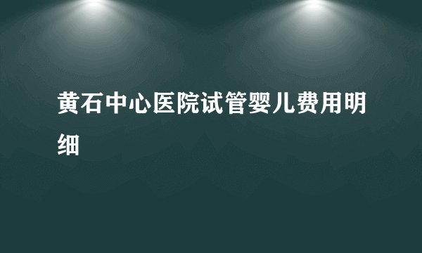 黄石中心医院试管婴儿费用明细