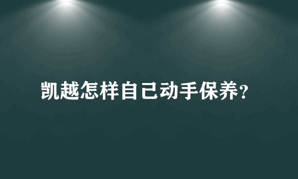凯越怎样自己动手保养？
