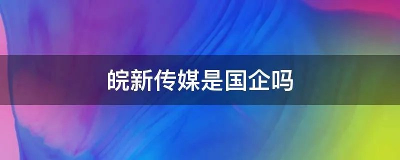 皖新传媒是国企吗