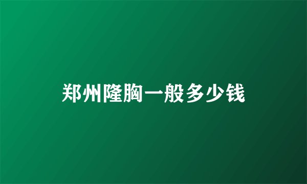 郑州隆胸一般多少钱