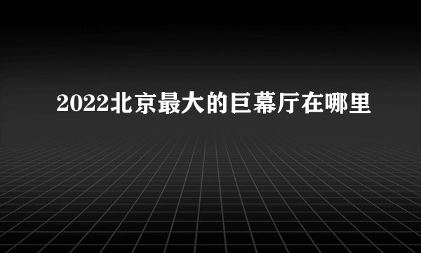 2022北京最大的巨幕厅在哪里