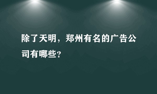 除了天明，郑州有名的广告公司有哪些？