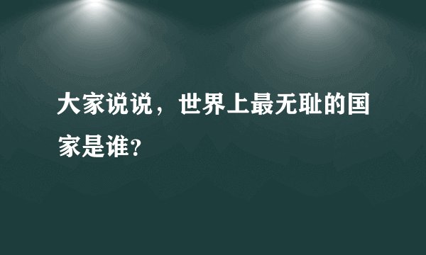 大家说说，世界上最无耻的国家是谁？